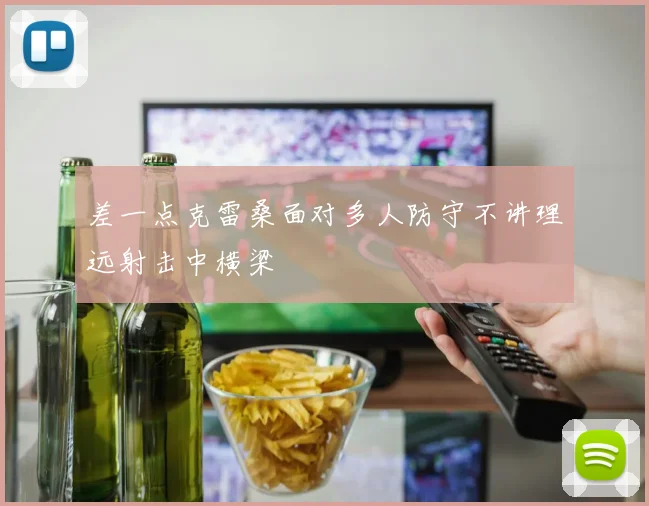 差一点克雷桑面对多人防守不讲理远射击中横梁