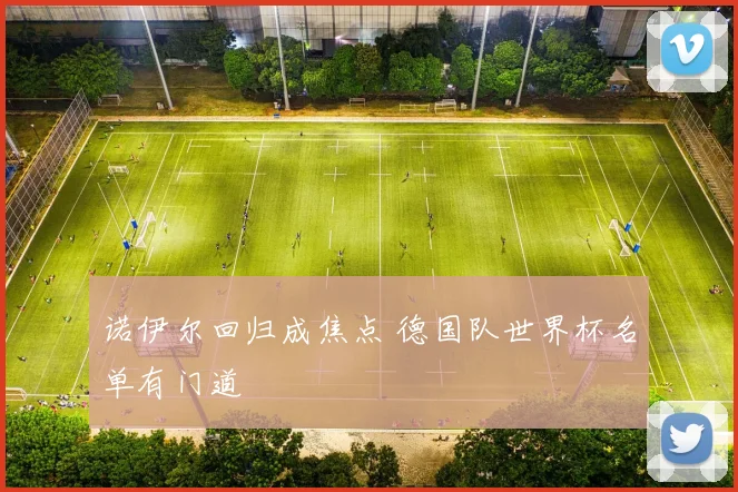 诺伊尔回归成焦点 德国队世界杯名单有门道