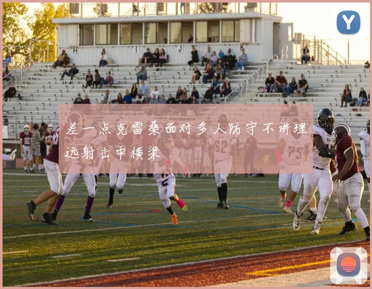 差一点克雷桑面对多人防守不讲理远射击中横梁