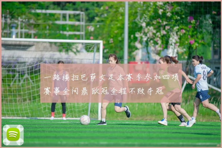 一路横扫巴萨女足本赛季参加四项赛事全问鼎 欧冠全程不败夺冠
